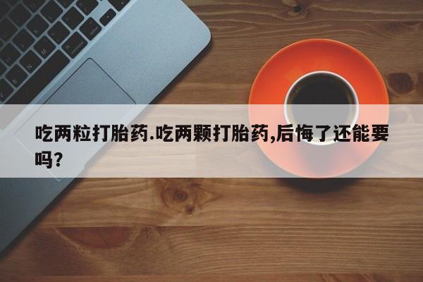 在哪里买流产药包邮吃两粒打胎药.吃两颗打胎药,后悔了还能要吗？