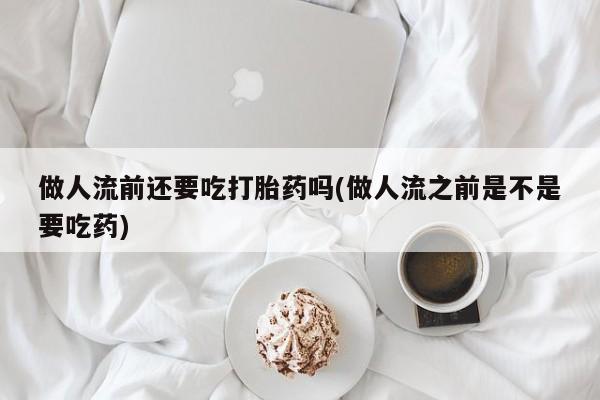 在哪里买流产药包邮做人流前还要吃打胎药吗(做人流之前是不是要吃药)