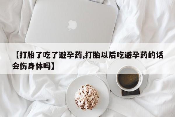 在哪里买流产药包邮【打胎了吃了避孕药,打胎以后吃避孕药的话会伤身体吗】