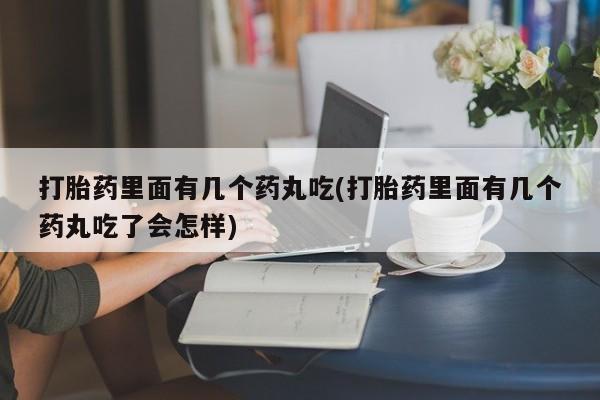在哪里买流产药包邮打胎药里面有几个药丸吃(打胎药里面有几个药丸吃了会怎样)