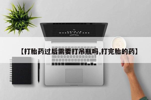 在哪里买流产药包邮【打胎药过后需要打吊瓶吗,打完胎的药】