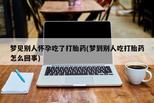 在哪里买流产药包邮梦见别人怀孕吃了打胎药(梦到别人吃打胎药怎么回事)