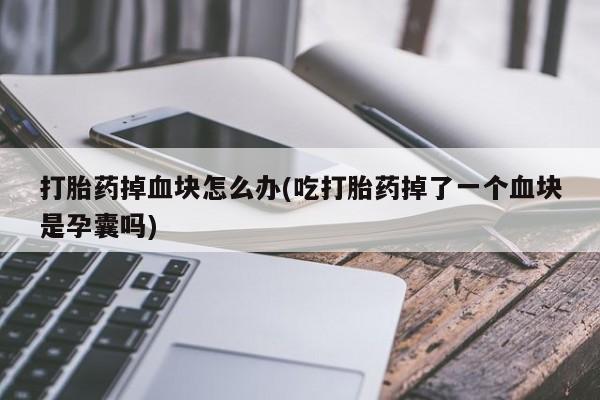 在哪里买流产药包邮打胎药掉血块怎么办(吃打胎药掉了一个血块是孕囊吗)