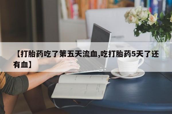 在哪里买流产药包邮【打胎药吃了第五天流血,吃打胎药5天了还有血】