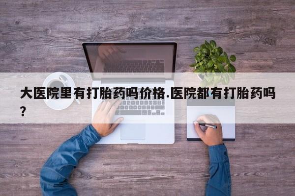在哪里买流产药包邮大医院里有打胎药吗价格.医院都有打胎药吗?