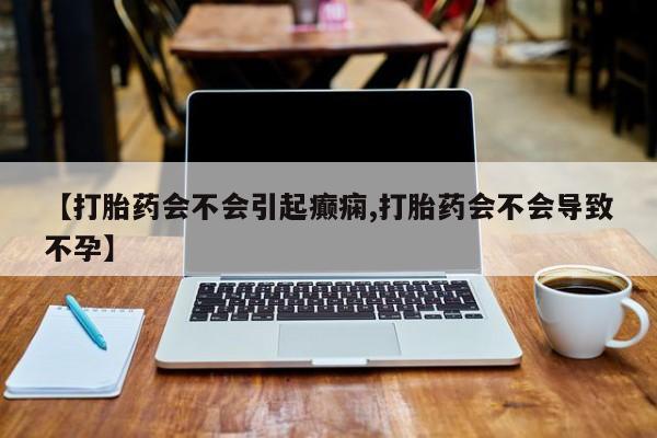 在哪里买流产药包邮【打胎药会不会引起癫痫,打胎药会不会导致不孕】