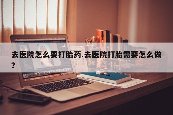 在哪里买流产药包邮去医院怎么要打胎药.去医院打胎需要怎么做?