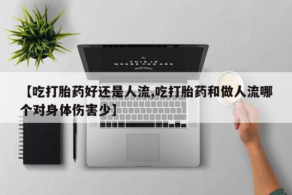 在哪里买流产药包邮【吃打胎药好还是人流,吃打胎药和做人流哪个对身体伤害少】
