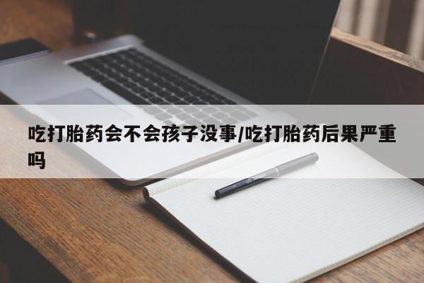 在哪里买流产药包邮吃打胎药会不会孩子没事/吃打胎药后果严重吗