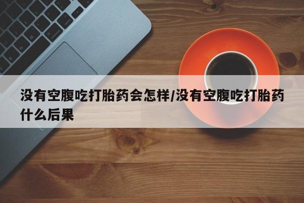 在哪里买流产药包邮没有空腹吃打胎药会怎样/没有空腹吃打胎药什么后果