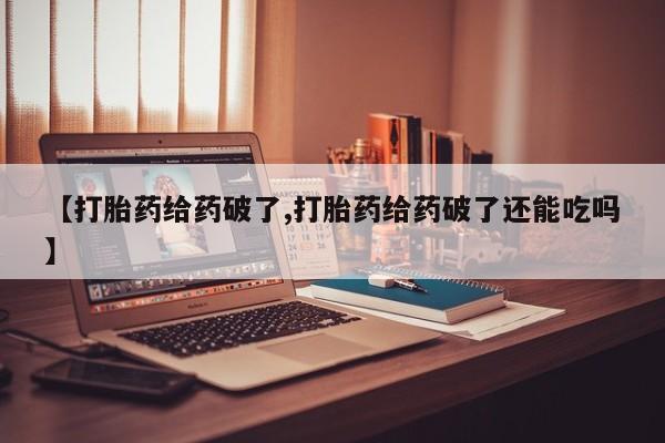 在哪里买流产药包邮【打胎药给药破了,打胎药给药破了还能吃吗】