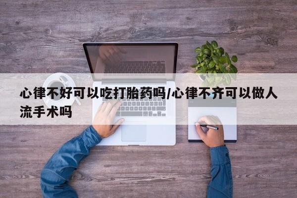 在哪里买流产药包邮心律不好可以吃打胎药吗/心律不齐可以做人流手术吗