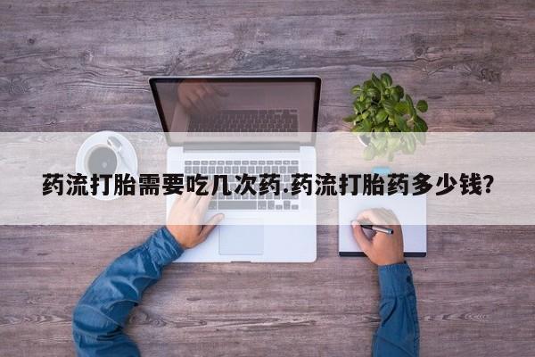 在哪里买流产药包邮药流打胎需要吃几次药.药流打胎药多少钱？