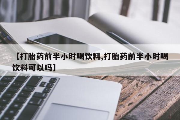 在哪里买流产药包邮【打胎药前半小时喝饮料,打胎药前半小时喝饮料可以吗】