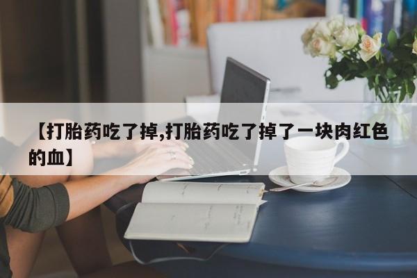 在哪里买流产药包邮【打胎药吃了掉,打胎药吃了掉了一块肉红色的血】
