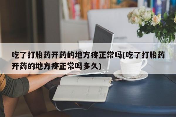 在哪里买流产药包邮吃了打胎药开药的地方疼正常吗(吃了打胎药开药的地方疼正常吗多久)