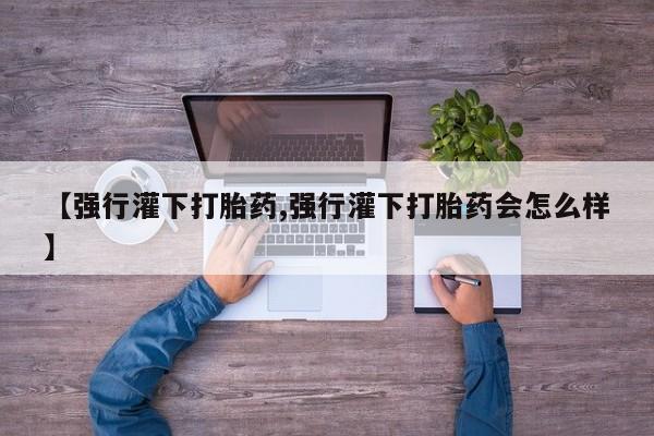 在哪里买流产药包邮【强行灌下打胎药,强行灌下打胎药会怎么样】