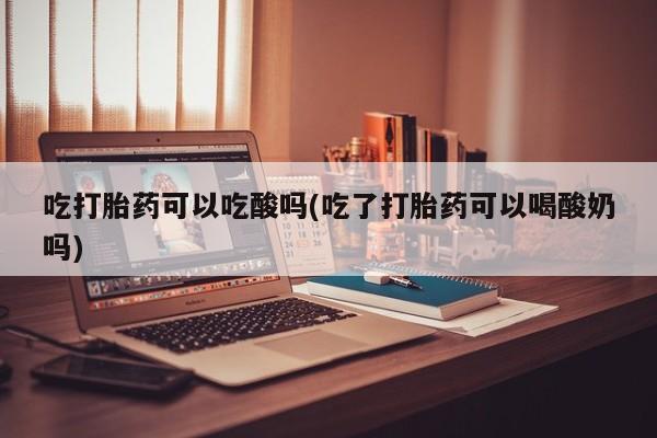 在哪里买流产药包邮吃打胎药可以吃酸吗(吃了打胎药可以喝酸奶吗)