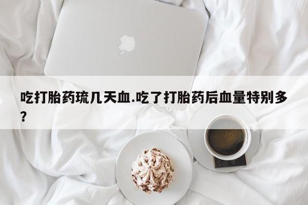 在哪里买流产药包邮吃打胎药琉几天血.吃了打胎药后血量特别多?