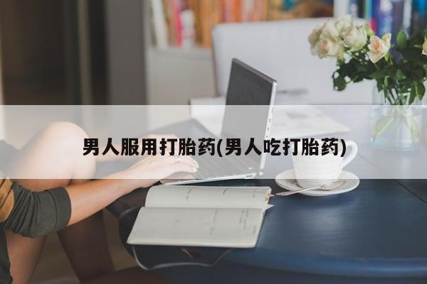 在哪里买流产药包邮男人服用打胎药(男人吃打胎药)