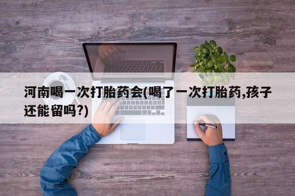 在哪里买流产药包邮河南喝一次打胎药会(喝了一次打胎药,孩子还能留吗?)