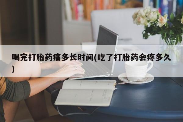 在哪里买流产药包邮喝完打胎药痛多长时间(吃了打胎药会疼多久)