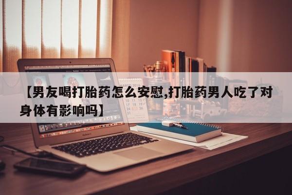 在哪里买流产药包邮【男友喝打胎药怎么安慰,打胎药男人吃了对身体有影响吗】