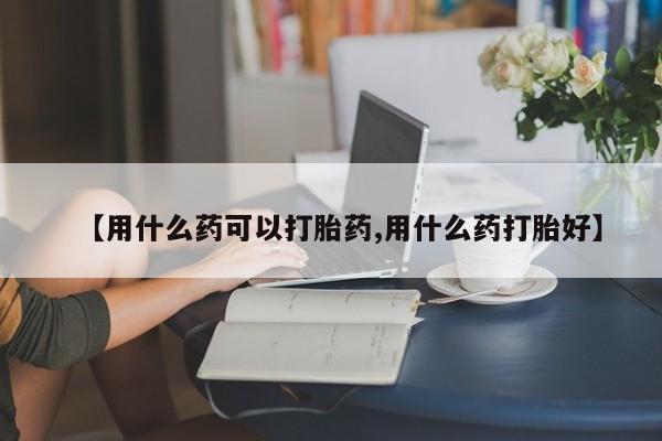 在哪里买流产药包邮【用什么药可以打胎药,用什么药打胎好】