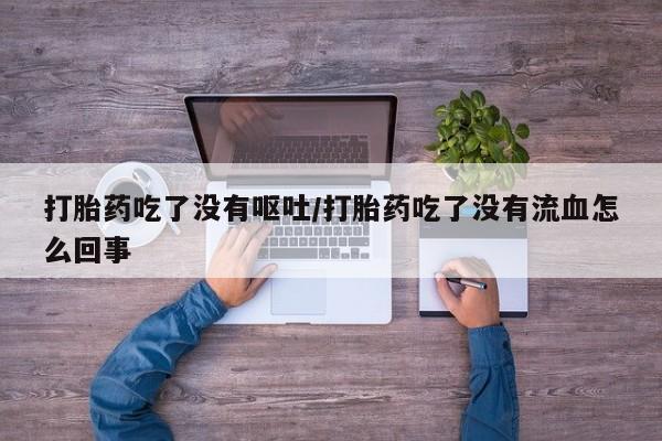 在哪里买流产药包邮打胎药吃了没有呕吐/打胎药吃了没有流血怎么回事