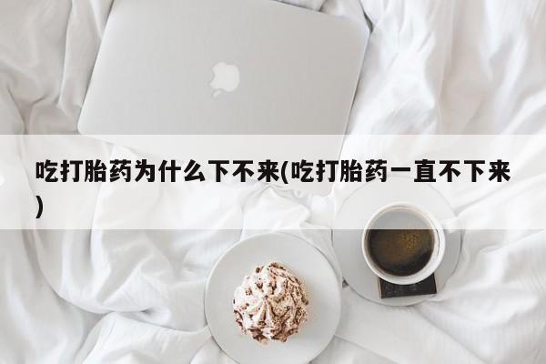 在哪里买流产药包邮吃打胎药为什么下不来(吃打胎药一直不下来)