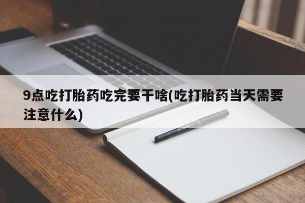 在哪里买流产药包邮9点吃打胎药吃完要干啥(吃打胎药当天需要注意什么)