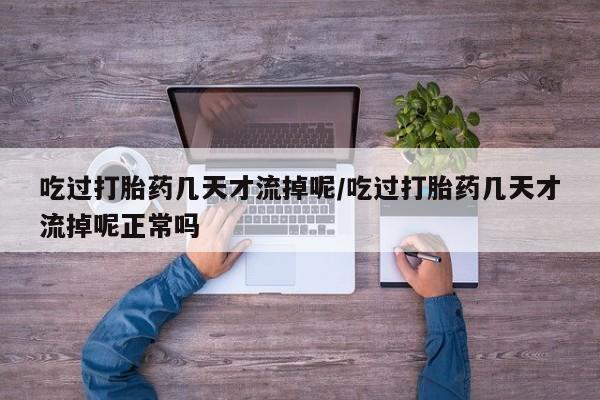 在哪里买流产药包邮吃过打胎药几天才流掉呢/吃过打胎药几天才流掉呢正常吗