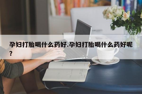 在哪里买流产药包邮孕妇打胎喝什么药好.孕妇打胎喝什么药好呢?