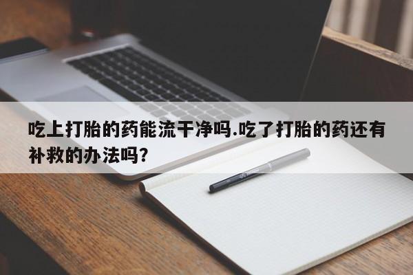 在哪里买流产药包邮吃上打胎的药能流干净吗.吃了打胎的药还有补救的办法吗?