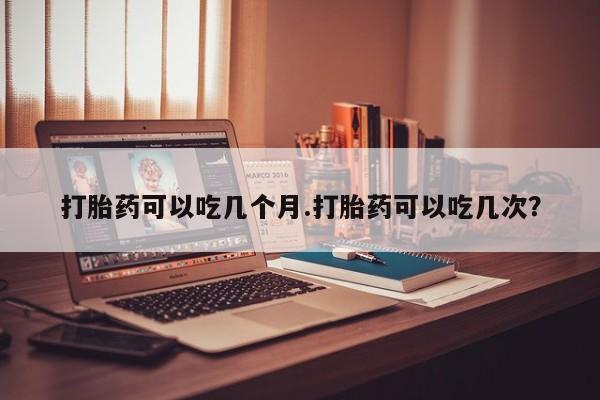 在哪里买流产药包邮打胎药可以吃几个月.打胎药可以吃几次?