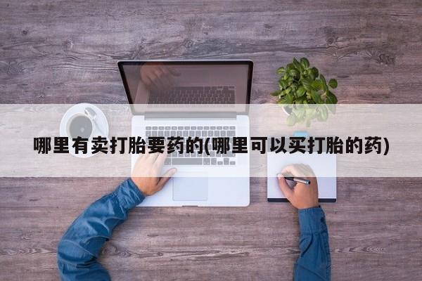 在哪里买流产药包邮哪里有卖打胎要药的(哪里可以买打胎的药)