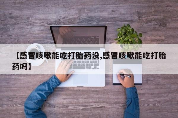 在哪里买流产药包邮【感冒咳嗽能吃打胎药没,感冒咳嗽能吃打胎药吗】