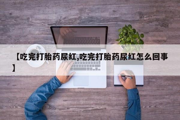 在哪里买流产药包邮【吃完打胎药尿红,吃完打胎药尿红怎么回事】