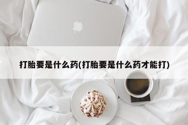 在哪里买流产药包邮打胎要是什么药(打胎要是什么药才能打)