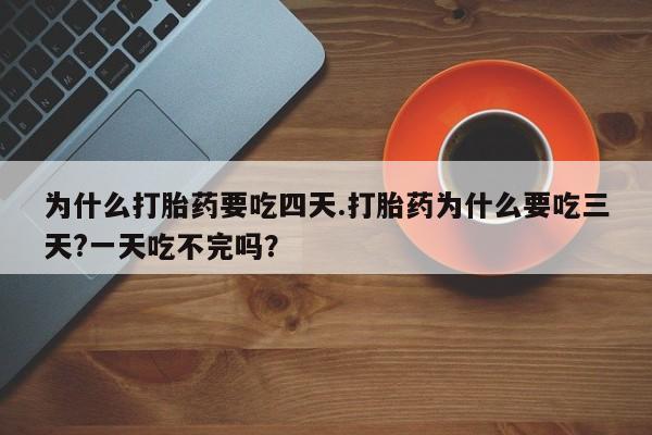 在哪里买流产药包邮为什么打胎药要吃四天.打胎药为什么要吃三天?一天吃不完吗？