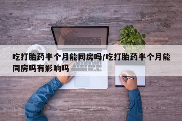在哪里买流产药包邮吃打胎药半个月能同房吗/吃打胎药半个月能同房吗有影响吗