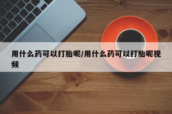 在哪里买流产药包邮用什么药可以打胎呢/用什么药可以打胎呢视频