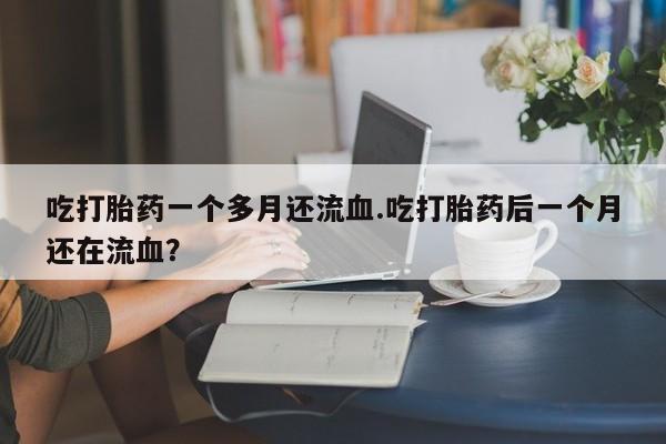 在哪里买流产药包邮吃打胎药一个多月还流血.吃打胎药后一个月还在流血?