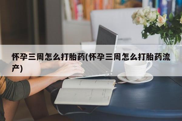 在哪里买流产药包邮怀孕三周怎么打胎药(怀孕三周怎么打胎药流产)