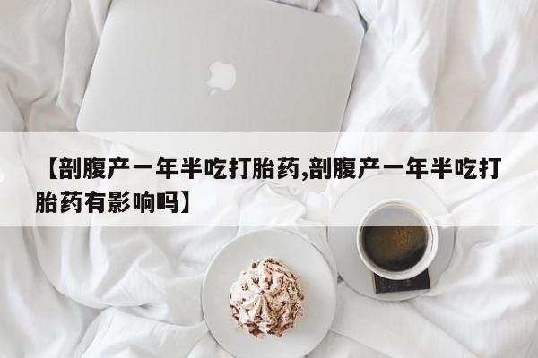 在哪里买流产药包邮【剖腹产一年半吃打胎药,剖腹产一年半吃打胎药有影响吗】