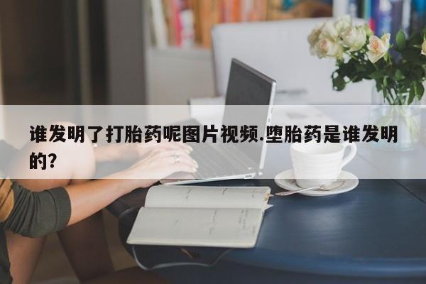 在哪里买流产药包邮谁发明了打胎药呢图片视频.堕胎药是谁发明的?