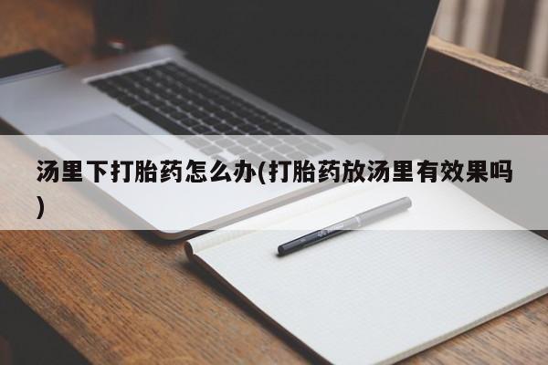 在哪里买流产药包邮汤里下打胎药怎么办(打胎药放汤里有效果吗)