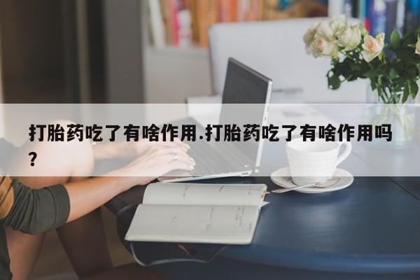 在哪里买流产药包邮打胎药吃了有啥作用.打胎药吃了有啥作用吗?