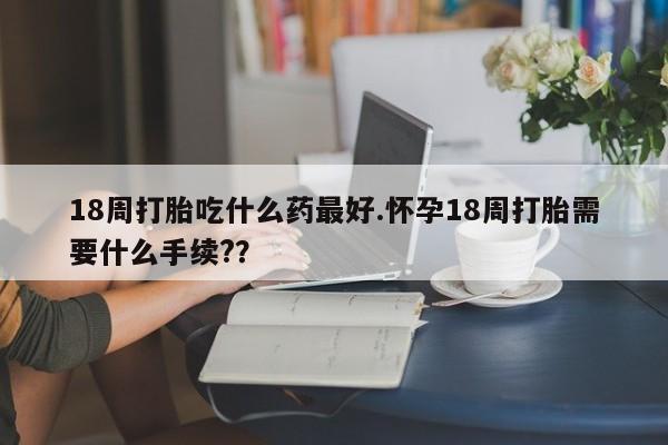 在哪里买流产药包邮18周打胎吃什么药最好.怀孕18周打胎需要什么手续??