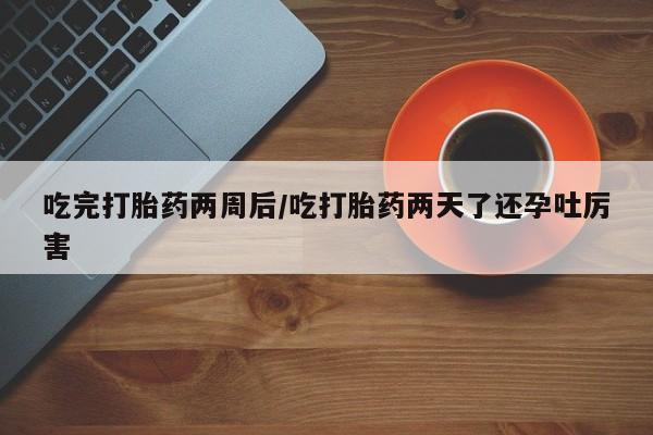 在哪里买流产药包邮吃完打胎药两周后/吃打胎药两天了还孕吐厉害